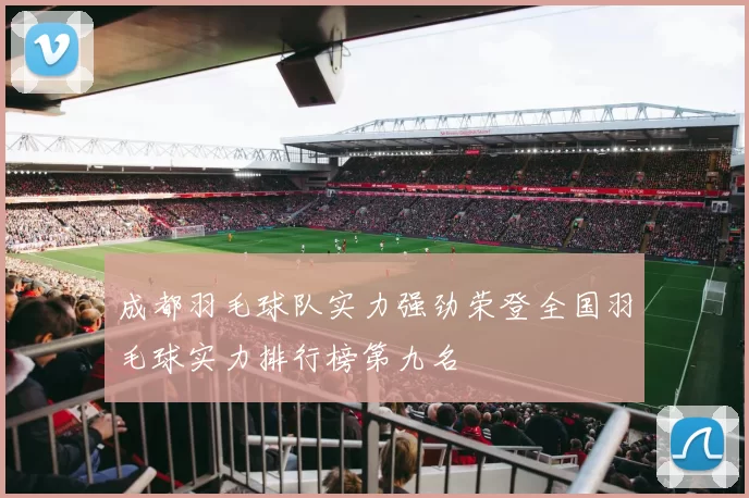成都羽毛球队实力强劲荣登全国羽毛球实力排行榜第九名