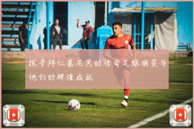 探寻拜仁慕尼黑的传奇足球明星与他们的辉煌成就