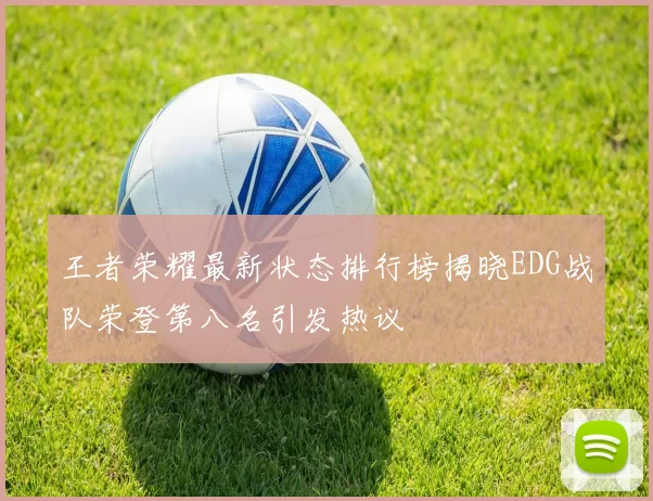 王者荣耀最新状态排行榜揭晓EDG战队荣登第八名引发热议