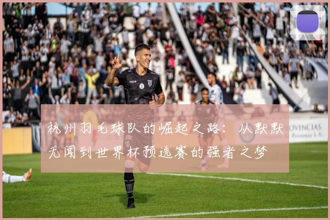 杭州羽毛球队的崛起之路：从默默无闻到世界杯预选赛的强者之梦