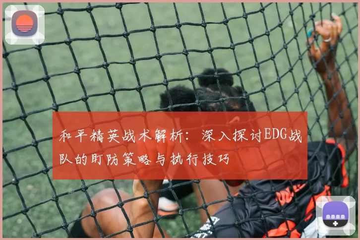 和平精英战术解析：深入探讨EDG战队的盯防策略与执行技巧