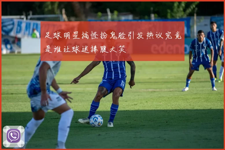 足球明星搞怪扮鬼脸引发热议究竟是谁让球迷捧腹大笑