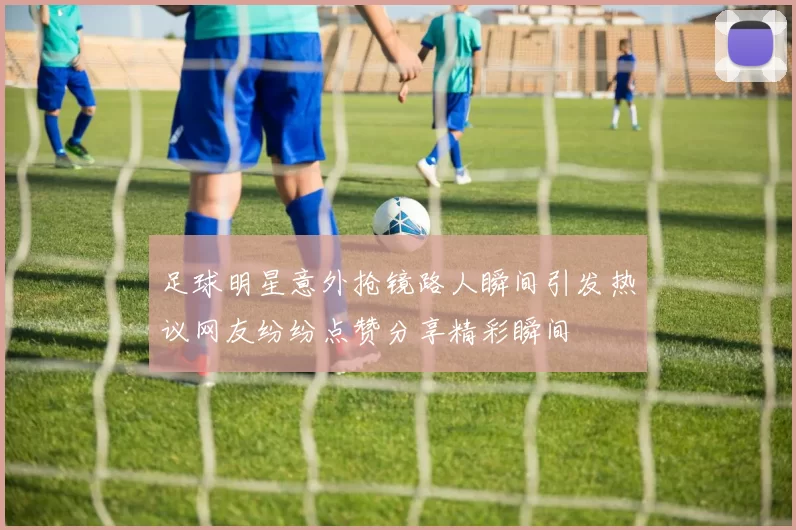 足球明星意外抢镜路人瞬间引发热议网友纷纷点赞分享精彩瞬间