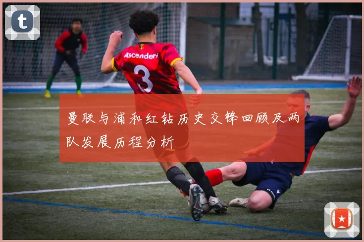 曼联与浦和红钻历史交锋回顾及两队发展历程分析