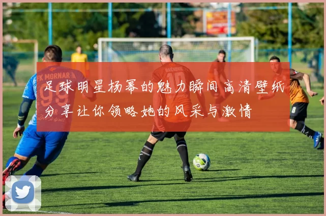 足球明星杨幂的魅力瞬间高清壁纸分享让你领略她的风采与激情
