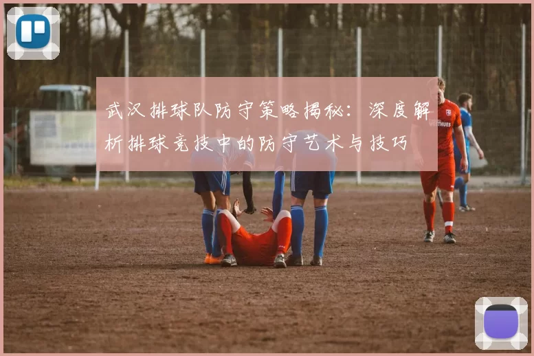 武汉排球队防守策略揭秘：深度解析排球竞技中的防守艺术与技巧