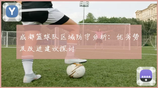 成都篮球队区域防守分析：优劣势及改进建议探讨
