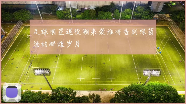 足球明星退役潮来袭谁将告别绿茵场的辉煌岁月