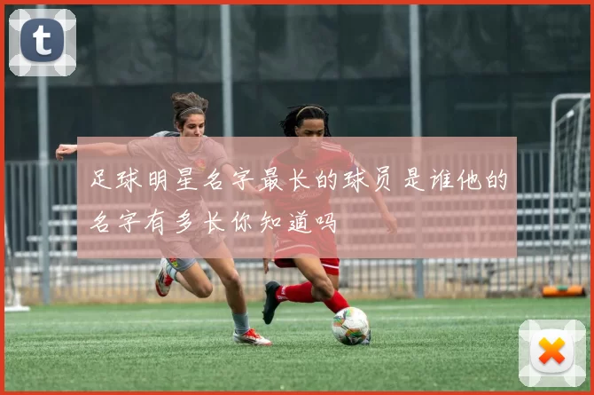 足球明星名字最长的球员是谁他的名字有多长你知道吗