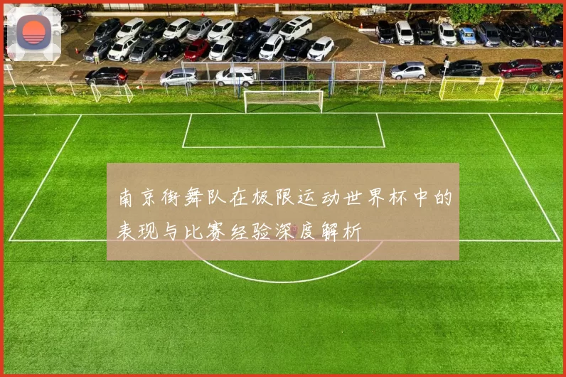 南京街舞队在极限运动世界杯中的表现与比赛经验深度解析