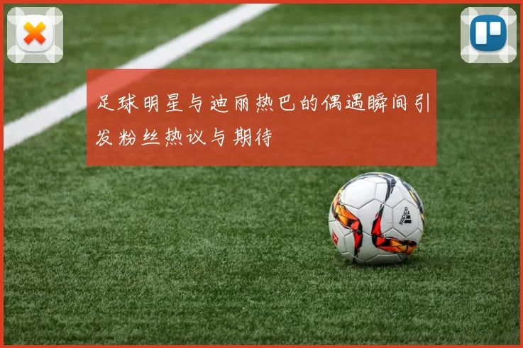 足球明星与迪丽热巴的偶遇瞬间引发粉丝热议与期待