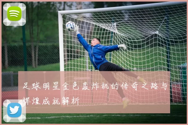 足球明星金色轰炸机的传奇之路与辉煌成就解析
