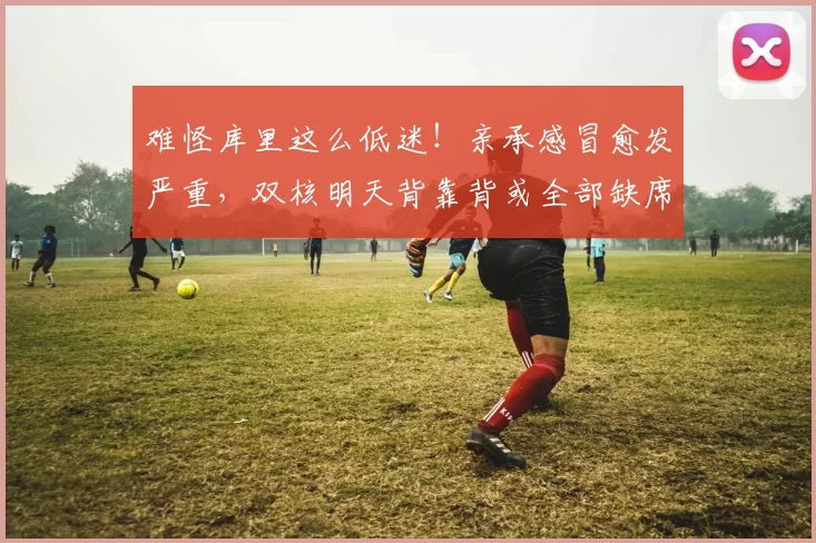 难怪库里这么低迷！亲承感冒愈发严重，双核明天背靠背或全部缺席