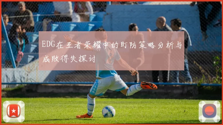 EDG在王者荣耀中的盯防策略分析与成败得失探讨