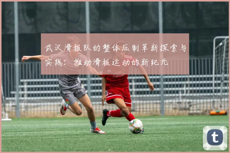 武汉滑板队的整体压制革新探索与实践：推动滑板运动的新纪元