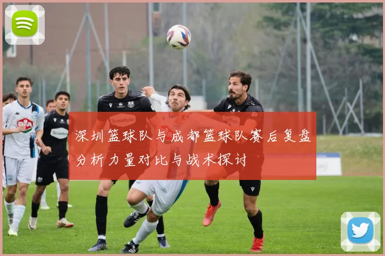 深圳篮球队与成都篮球队赛后复盘分析力量对比与战术探讨