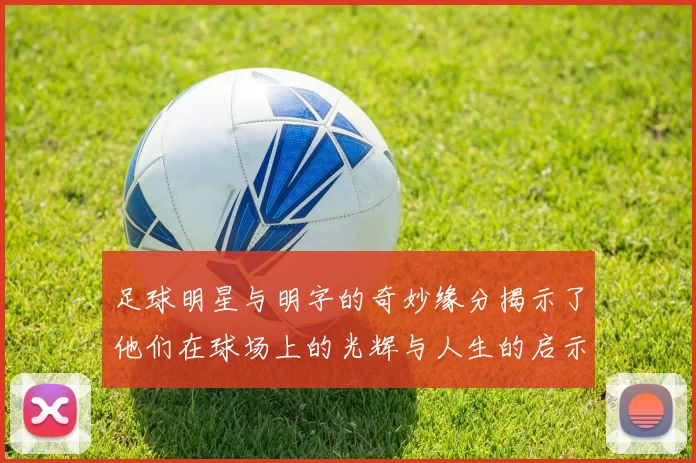 足球明星与明字的奇妙缘分揭示了他们在球场上的光辉与人生的启示