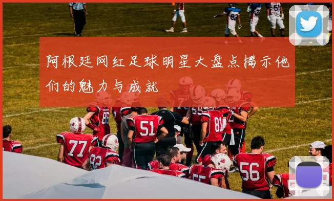 阿根廷网红足球明星大盘点揭示他们的魅力与成就