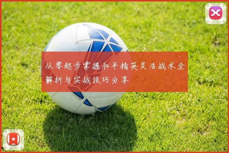 从零起步掌握和平精英灵活战术全解析与实战技巧分享