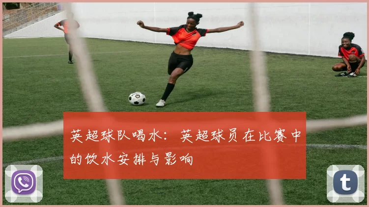 英超球队喝水：英超球员在比赛中的饮水安排与影响