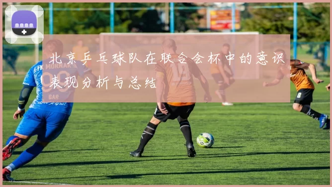 北京乒乓球队在联合会杯中的意识表现分析与总结
