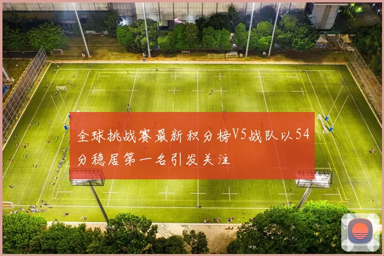 全球挑战赛最新积分榜V5战队以54分稳居第一名引发关注