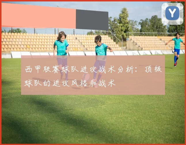 西甲联赛球队进攻战术分析：顶级球队的进攻风格和战术