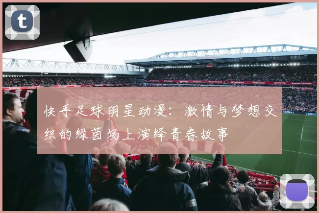 快手足球明星动漫：激情与梦想交织的绿茵场上演绎青春故事
