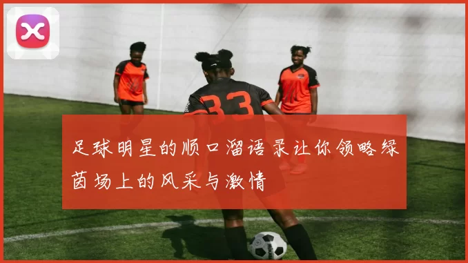 足球明星的顺口溜语录让你领略绿茵场上的风采与激情