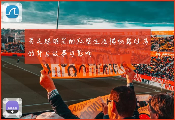 男足球明星的私密生活揭秘露过鸟的背后故事与影响