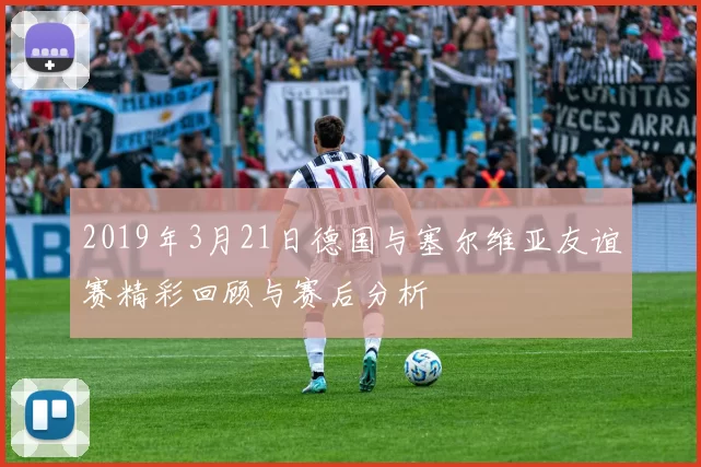 2019年3月21日德国与塞尔维亚友谊赛精彩回顾与赛后分析
