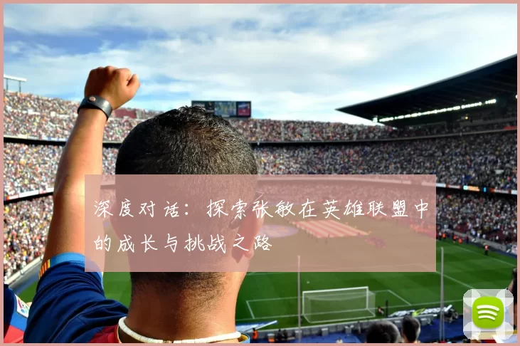 深度对话：探索张敏在英雄联盟中的成长与挑战之路