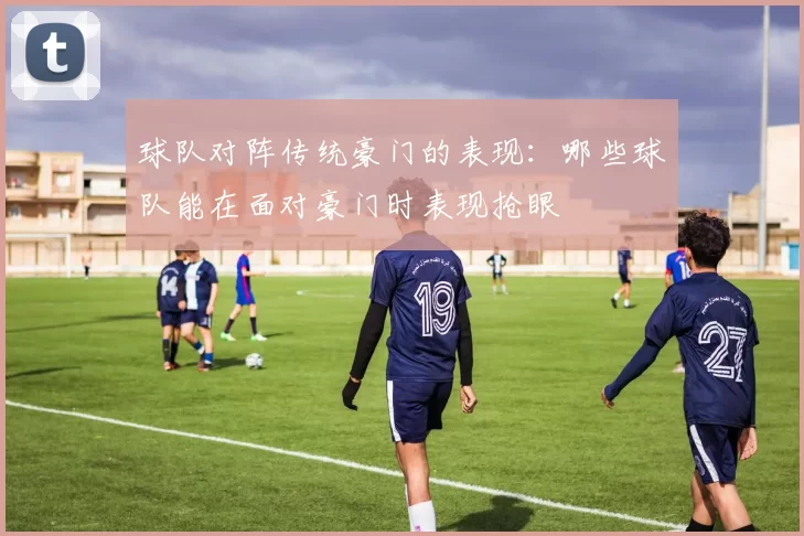 球队对阵传统豪门的表现：哪些球队能在面对豪门时表现抢眼