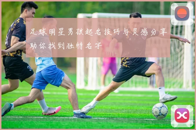 足球明星男孩起名技巧与灵感分享助你找到独特名字