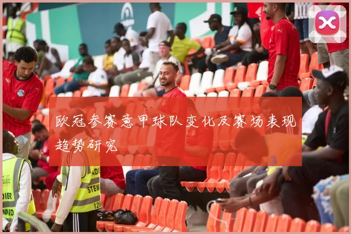 欧冠参赛意甲球队变化及赛场表现趋势研究