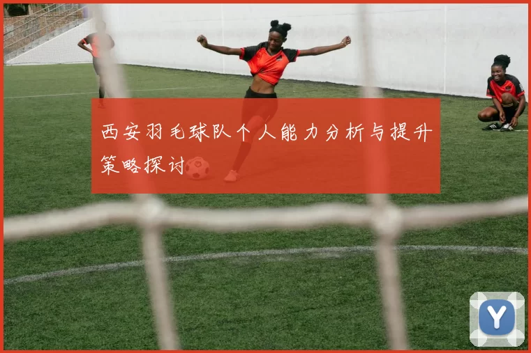 西安羽毛球队个人能力分析与提升策略探讨