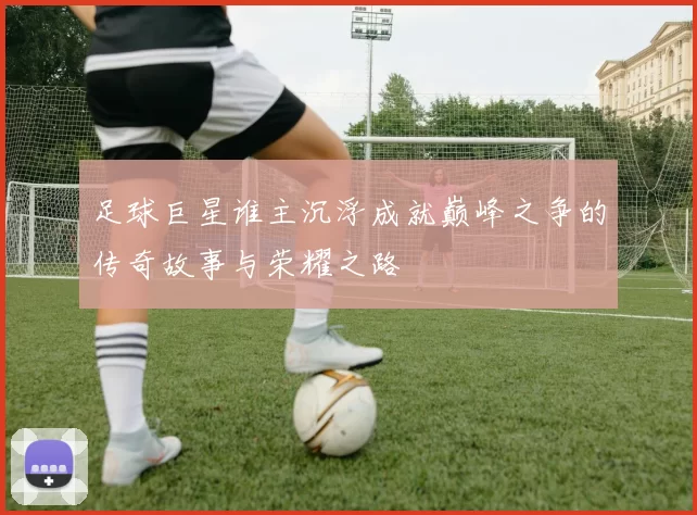 足球巨星谁主沉浮成就巅峰之争的传奇故事与荣耀之路