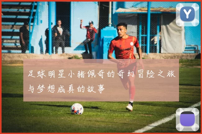 足球明星小猪佩奇的奇幻冒险之旅与梦想成真的故事
