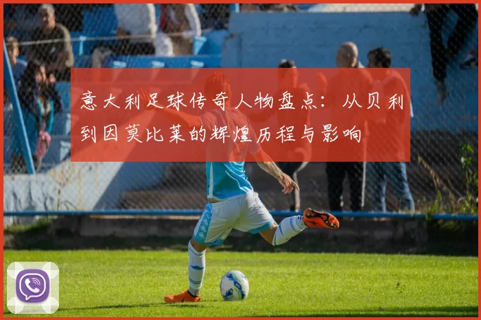 意大利足球传奇人物盘点：从贝利到因莫比莱的辉煌历程与影响