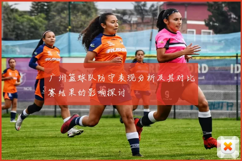 广州篮球队防守表现分析及其对比赛结果的影响探讨