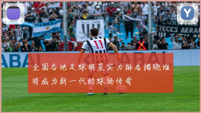 全国各地足球明星实力排名揭晓谁将成为新一代的球场传奇