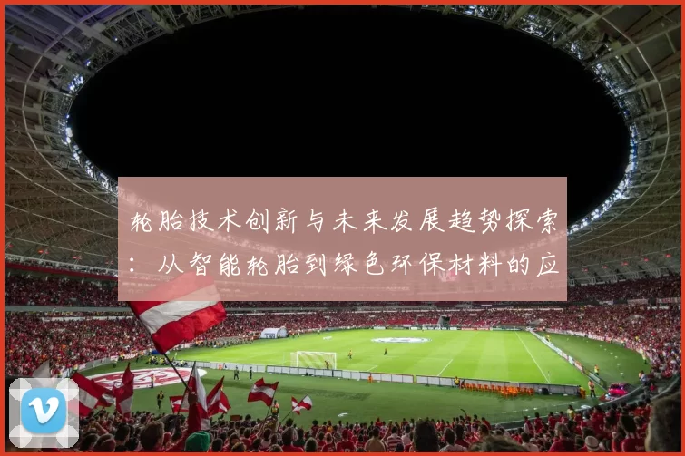 轮胎技术创新与未来发展趋势探索：从智能轮胎到绿色环保材料的应用前景