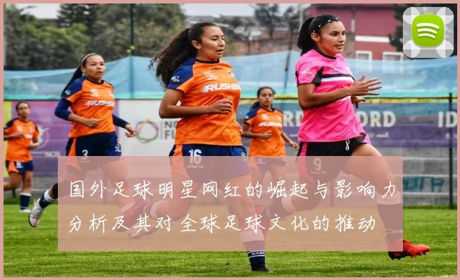 国外足球明星网红的崛起与影响力分析及其对全球足球文化的推动