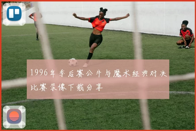 1996年季后赛公牛与魔术经典对决比赛录像下载分享