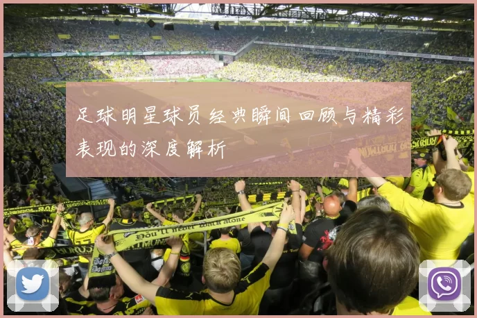 足球明星球员经典瞬间回顾与精彩表现的深度解析