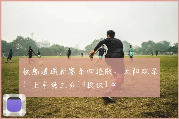 快船遭遇新赛季四连败，太阳双杀！上半场三分14投仅1中