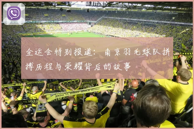 全运会特别报道：南京羽毛球队拼搏历程与荣耀背后的故事