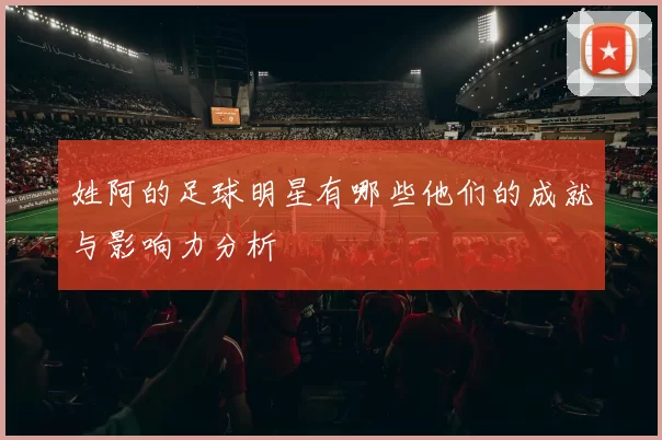 姓阿的足球明星有哪些他们的成就与影响力分析