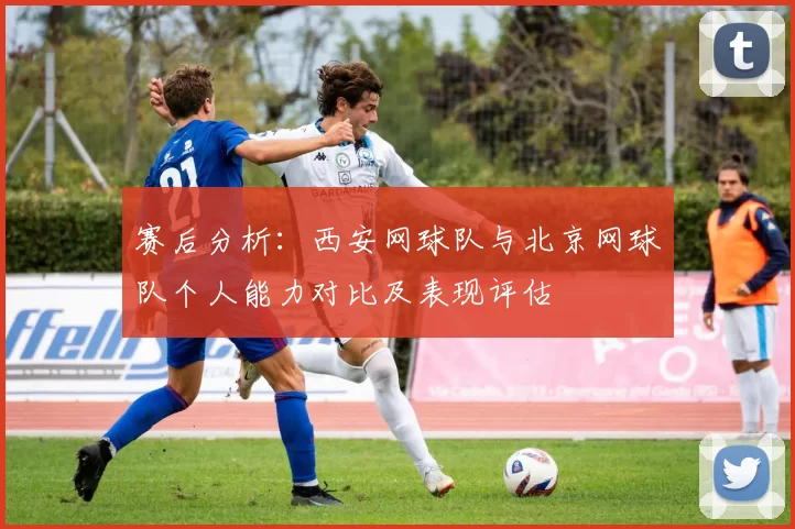 赛后分析：西安网球队与北京网球队个人能力对比及表现评估