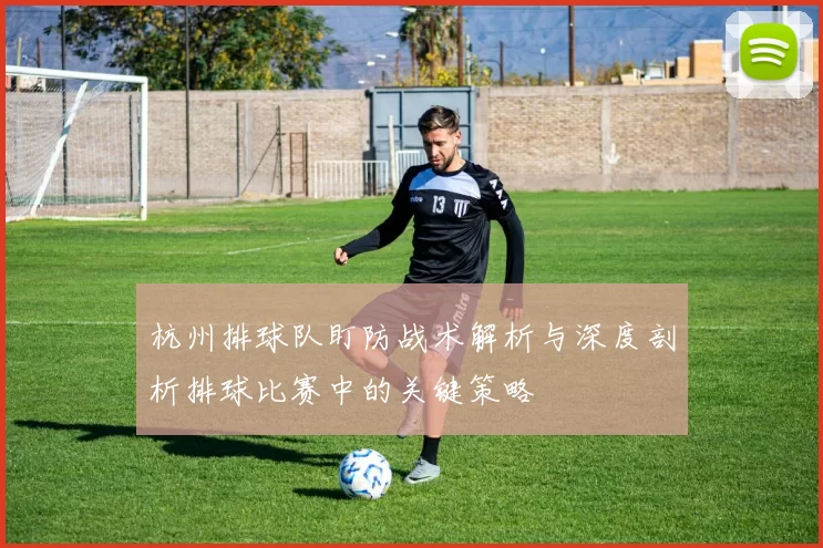 杭州排球队盯防战术解析与深度剖析排球比赛中的关键策略